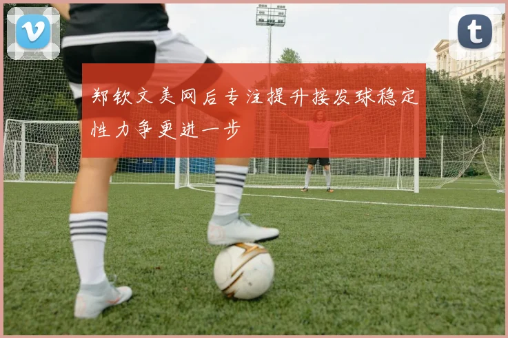 郑钦文美网后专注提升接发球稳定性力争更进一步