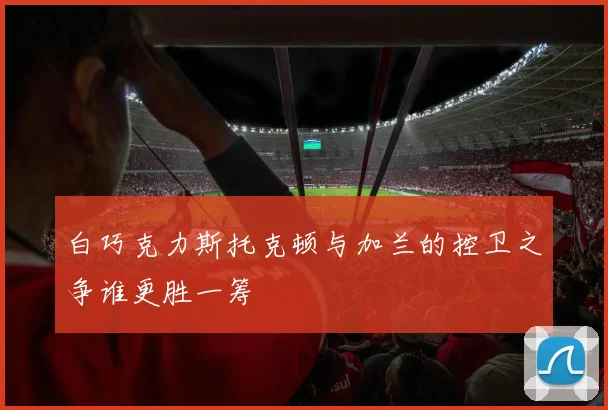 白巧克力斯托克顿与加兰的控卫之争谁更胜一筹