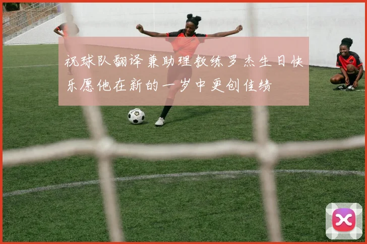 祝球队翻译兼助理教练罗杰生日快乐愿他在新的一岁中更创佳绩