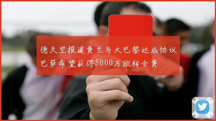 德天空报道费兰与大巴黎达成协议巴萨希望获得5000万欧转会费