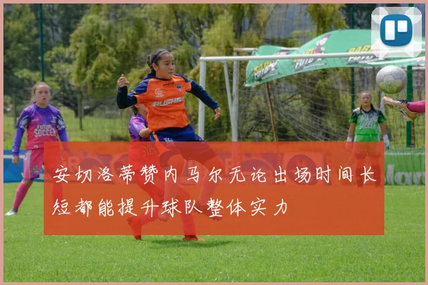 安切洛蒂赞内马尔无论出场时间长短都能提升球队整体实力