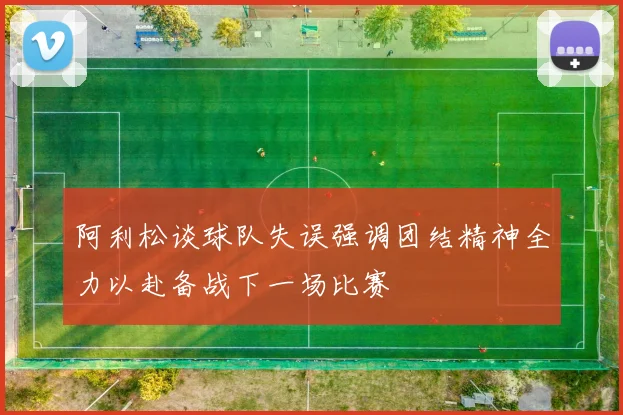 阿利松谈球队失误强调团结精神全力以赴备战下一场比赛