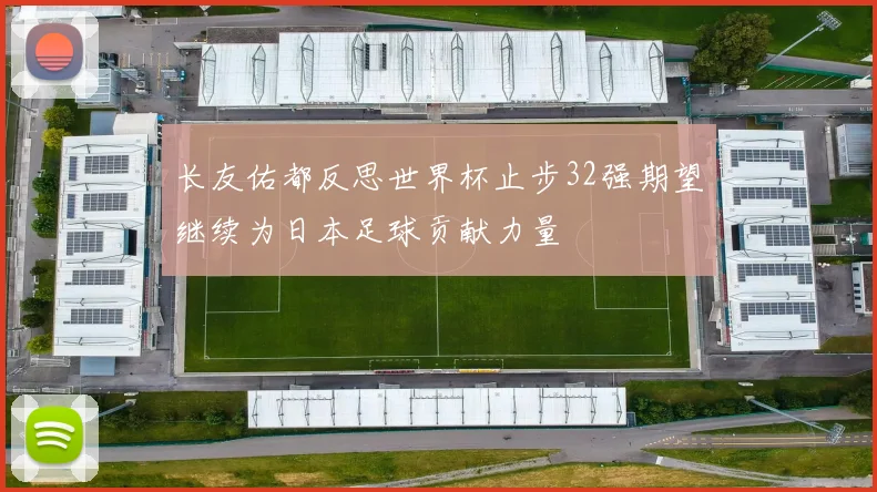 长友佑都反思世界杯止步32强期望继续为日本足球贡献力量