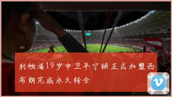 利物浦19岁中卫平宁顿正式加盟西布朗完成永久转会