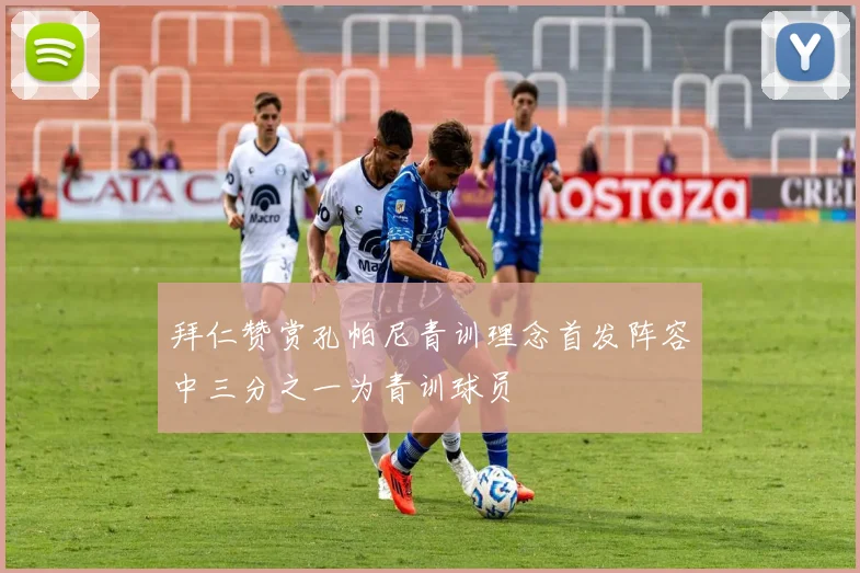 拜仁赞赏孔帕尼青训理念首发阵容中三分之一为青训球员