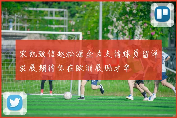 宋凯致信赵松源全力支持球员留洋发展期待你在欧洲展现才华