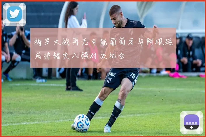 梅罗大战再无可能葡萄牙与阿根廷或将错失八强对决机会