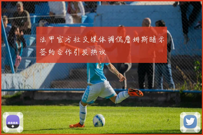 法甲官方社交媒体调侃詹姆斯暗示签约合作引发热议