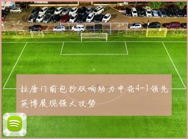 拉唐门前包抄双响助力申花4-1领先英博展现强大攻势