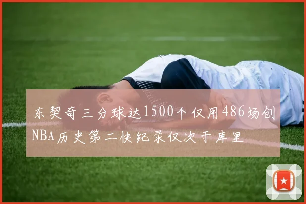 东契奇三分球达1500个仅用486场创NBA历史第二快纪录仅次于库里