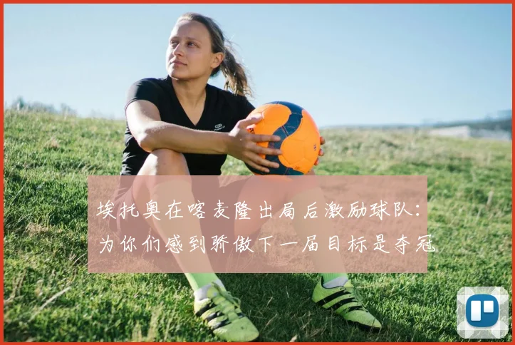 埃托奥在喀麦隆出局后激励球队：为你们感到骄傲下一届目标是夺冠