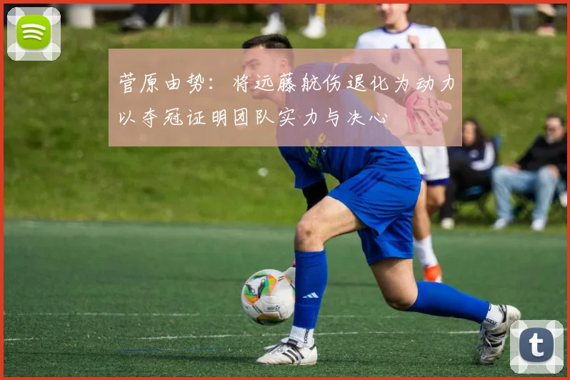 菅原由势：将远藤航伤退化为动力以夺冠证明团队实力与决心