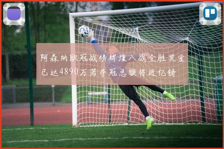 阿森纳欧冠战绩辉煌八战全胜奖金已达4890万若夺冠总额将近亿镑