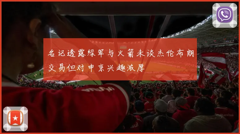 名记透露绿军与火箭未谈杰伦布朗交易但对申京兴趣浓厚