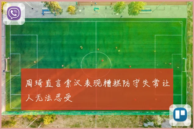 周琦直言索汉表现糟糕防守失常让人无法忍受