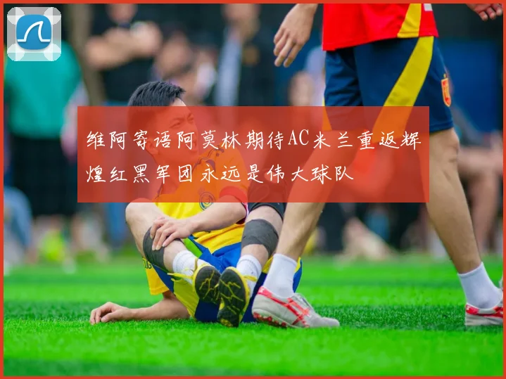 维阿寄语阿莫林期待AC米兰重返辉煌红黑军团永远是伟大球队