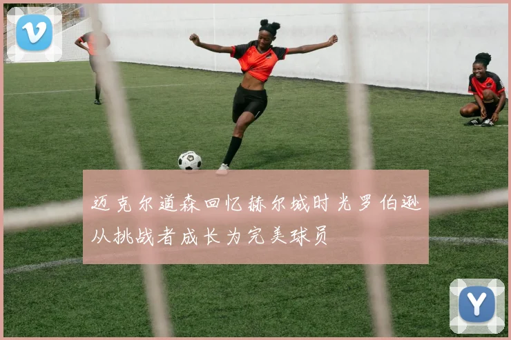 迈克尔道森回忆赫尔城时光罗伯逊从挑战者成长为完美球员