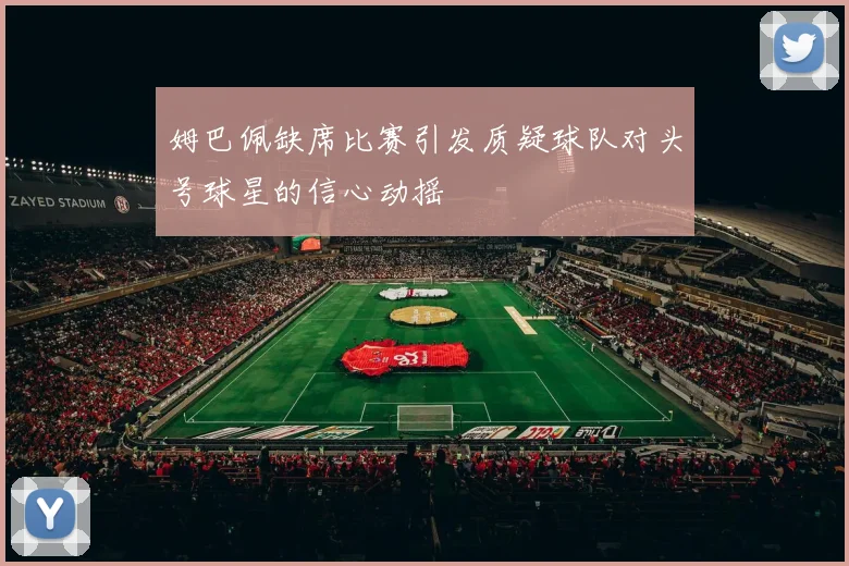 姆巴佩缺席比赛引发质疑球队对头号球星的信心动摇