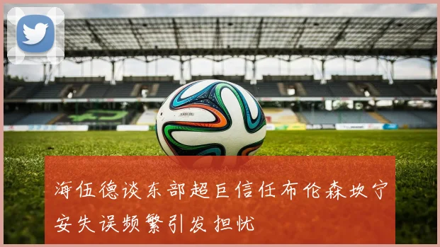 海伍德谈东部超巨信任布伦森坎宁安失误频繁引发担忧