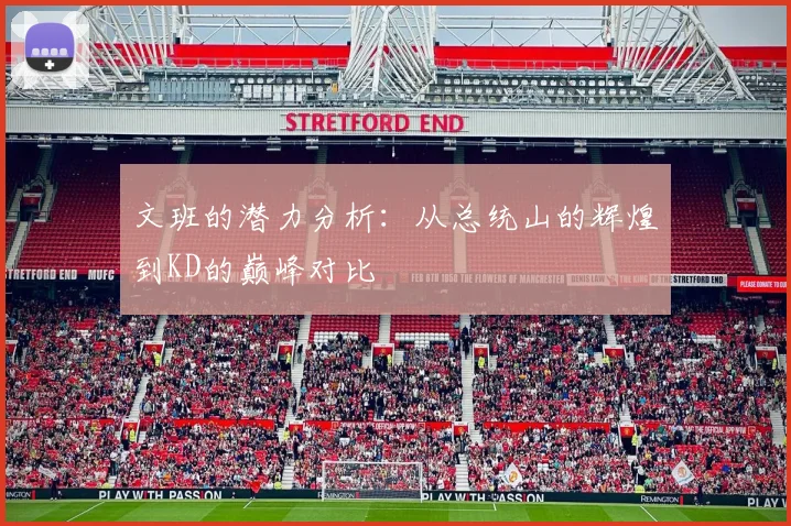 文班的潜力分析：从总统山的辉煌到KD的巅峰对比