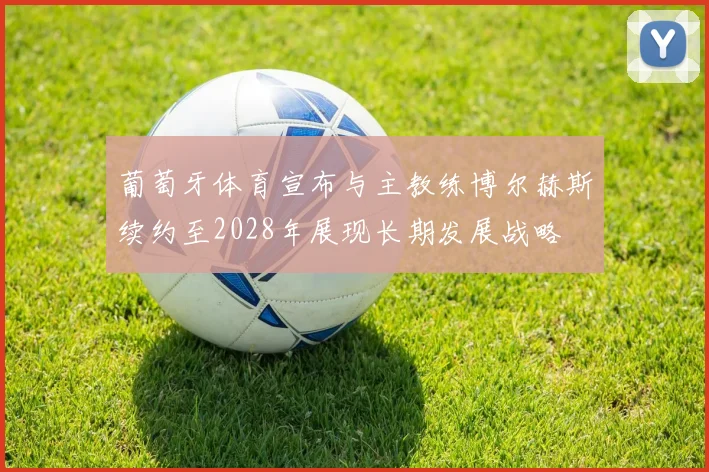 葡萄牙体育宣布与主教练博尔赫斯续约至2028年展现长期发展战略