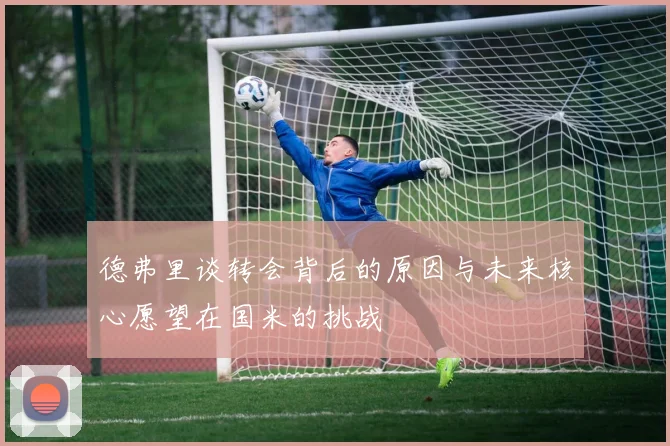 德弗里谈转会背后的原因与未来核心愿望在国米的挑战