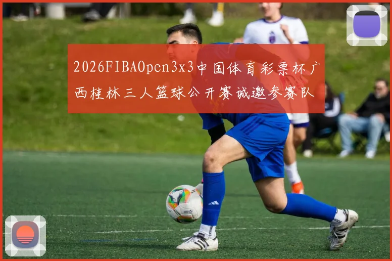 2026FIBAOpen3x3中国体育彩票杯广西桂林三人篮球公开赛诚邀参赛队伍报名