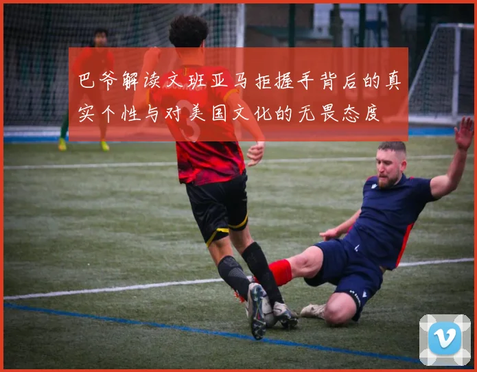 巴爷解读文班亚马拒握手背后的真实个性与对美国文化的无畏态度